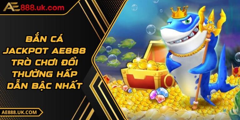 Bắn Cá Jackpot AE888 - Trò Chơi Đổi Thưởng Hấp Dẫn Bậc Nhất