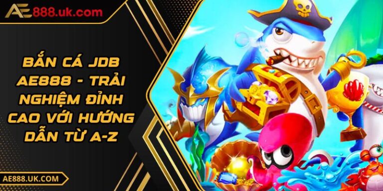 Bắn Cá JDB AE888 - Trải Nghiệm Đỉnh Cao Với Hướng Dẫn Từ A-Z