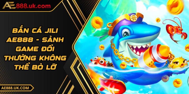 Bắn Cá JILI AE888 - Sảnh Game Đổi Thưởng Không Thể Bỏ Lỡ